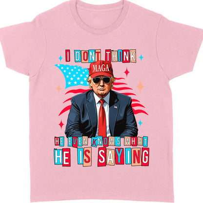 I Don't Think He Even Knows What He Is Saying | Trump 2024 Shirt | Trump Supporters Shirt Bright T1194 - GOP