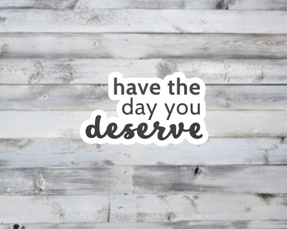 Have The Day You Deserve Vinyl Sticker