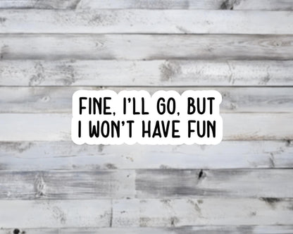 Fine, I'll Go, But I Won't Have Fun Vinyl Sticker