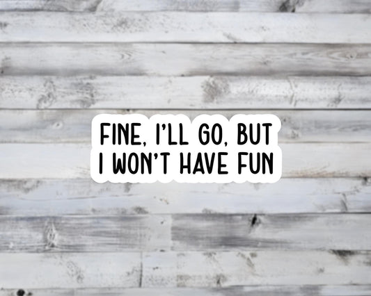 Fine, I'll Go, But I Won't Have Fun Vinyl Sticker